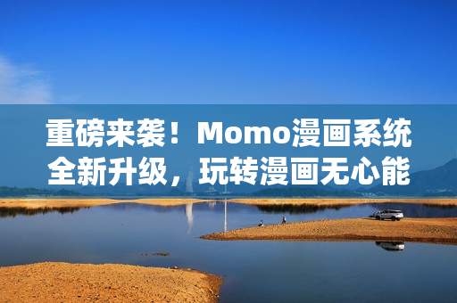重磅来袭！Momo漫画系统全新升级，玩转漫画无心能挡！