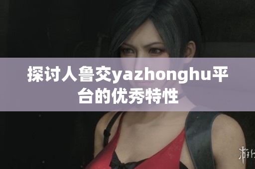 探讨人鲁交yazhonghu平台的优秀特性