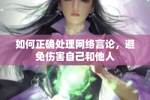 如何正确处理网络言论，避免伤害自己和他人