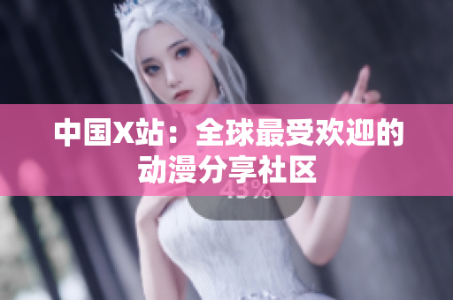 中国X站：全球最受欢迎的动漫分享社区
