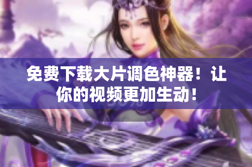 免费下载大片调色神器！让你的视频更加生动！