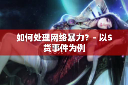 如何处理网络暴力？- 以S货事件为例