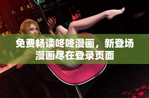 免费畅读咚咚漫画，新登场漫画尽在登录页面
