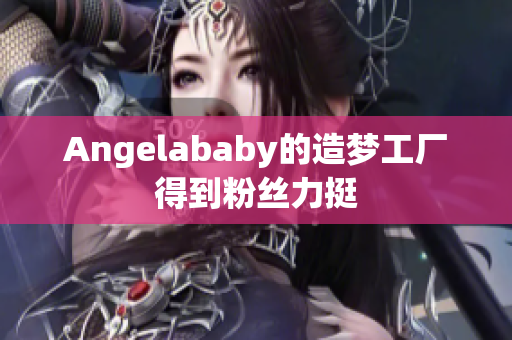 Angelababy的造梦工厂得到粉丝力挺