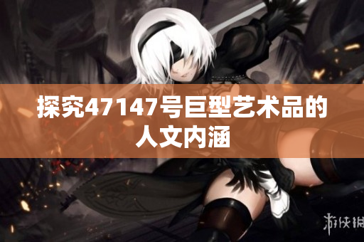 探究47147号巨型艺术品的人文内涵