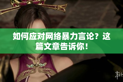 如何应对网络暴力言论？这篇文章告诉你！