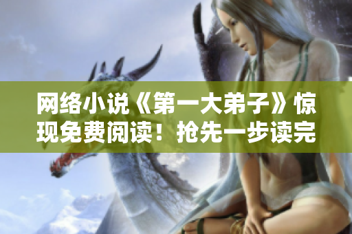 网络小说《第一大弟子》惊现免费阅读！抢先一步读完全篇！
