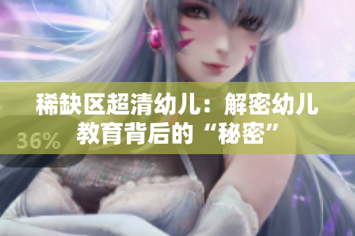 稀缺区超清幼儿：解密幼儿教育背后的“秘密”
