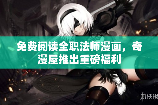 免费阅读全职法师漫画，奇漫屋推出重磅福利