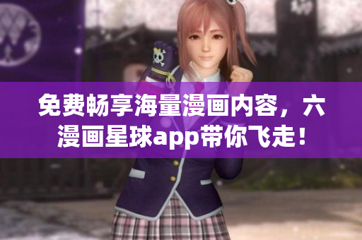 免费畅享海量漫画内容，六漫画星球app带你飞走！