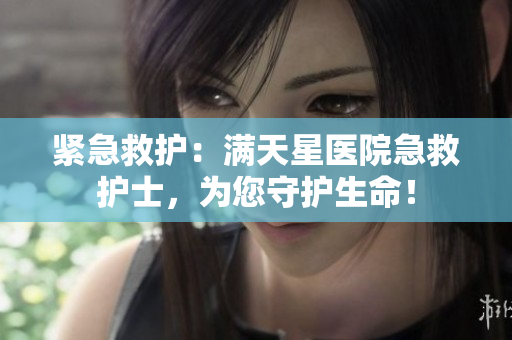 紧急救护：满天星医院急救护士，为您守护生命！