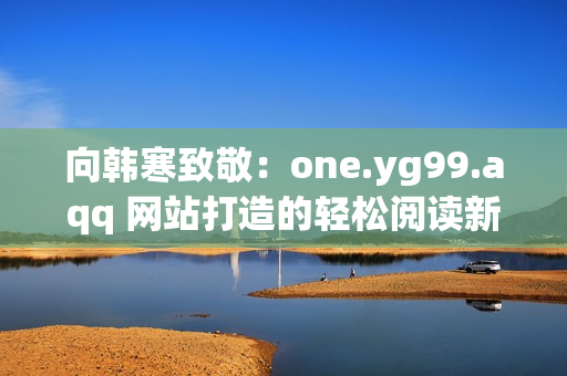 向韩寒致敬：one.yg99.aqq 网站打造的轻松阅读新体验