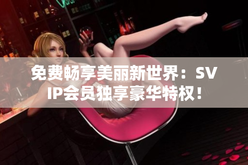 免费畅享美丽新世界：SVIP会员独享豪华特权！