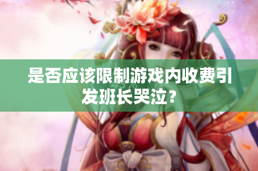 是否应该限制游戏内收费引发班长哭泣？