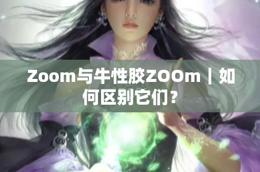 Zoom与牛性胶ZOOm｜如何区别它们？