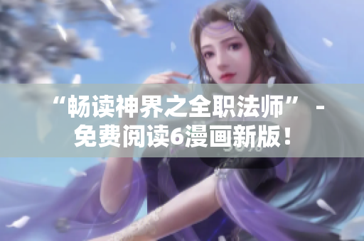 “畅读神界之全职法师” - 免费阅读6漫画新版！