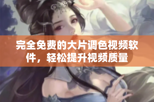 完全免费的大片调色视频软件，轻松提升视频质量