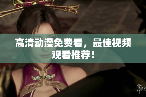 高清动漫免费看，最佳视频观看推荐！