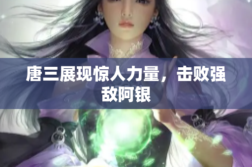 唐三展现惊人力量，击败强敌阿银