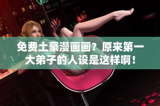 免费土豪漫画画？原来第一大弟子的人设是这样啊！
