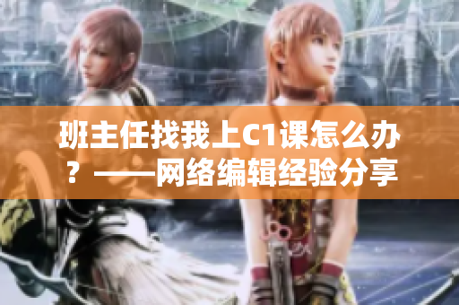 班主任找我上C1课怎么办？——网络编辑经验分享