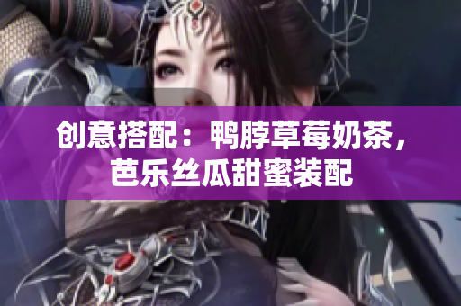 创意搭配：鸭脖草莓奶茶，芭乐丝瓜甜蜜装配