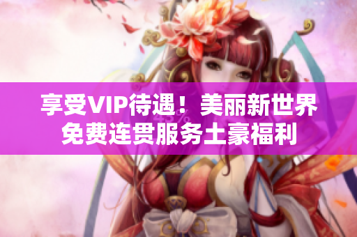 享受VIP待遇！美丽新世界免费连贯服务土豪福利
