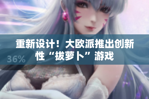 重新设计！大欧派推出创新性“拔萝卜”游戏