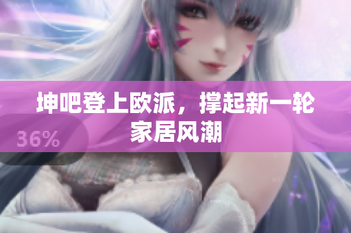 坤吧登上欧派，撑起新一轮家居风潮