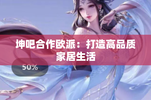 坤吧合作欧派：打造高品质家居生活