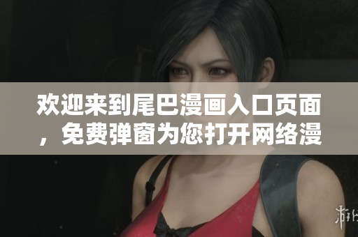 欢迎来到尾巴漫画入口页面，免费弹窗为您打开网络漫画世界之门