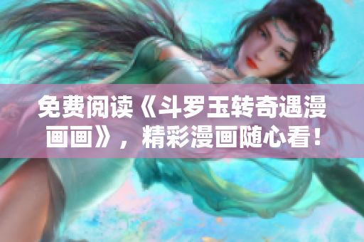 免费阅读《斗罗玉转奇遇漫画画》，精彩漫画随心看！