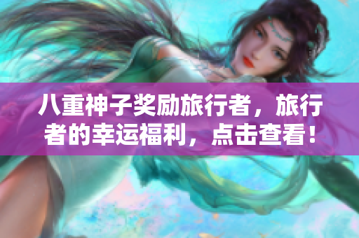 八重神子奖励旅行者，旅行者的幸运福利，点击查看！