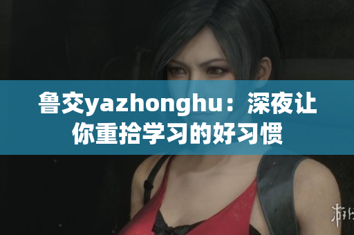 鲁交yazhonghu：深夜让你重拾学习的好习惯