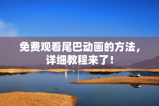 免费观看尾巴动画的方法，详细教程来了！