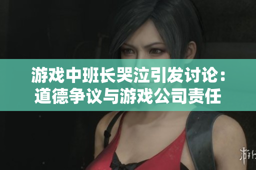 游戏中班长哭泣引发讨论：道德争议与游戏公司责任