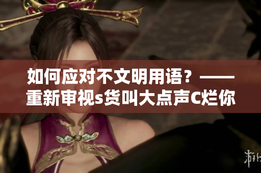 如何应对不文明用语？——重新审视s货叫大点声C烂你的SB