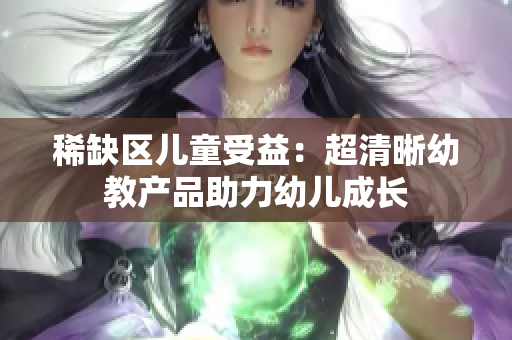 稀缺区儿童受益：超清晰幼教产品助力幼儿成长