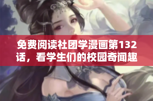 免费阅读社团学漫画第132话，看学生们的校园奇闻趣事