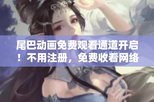 尾巴动画免费观看通道开启！不用注册，免费收看网络热门动画。