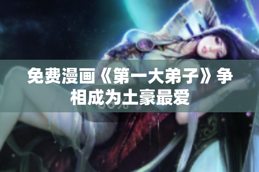 免费漫画《第一大弟子》争相成为土豪最爱