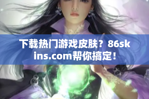 下载热门游戏皮肤？86skins.com帮你搞定！