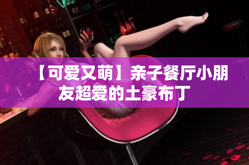 【可爱又萌】亲子餐厅小朋友超爱的土豪布丁