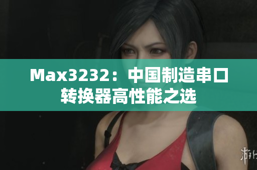 Max3232：中国制造串口转换器高性能之选