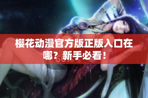 樱花动漫官方版正版入口在哪？新手必看！