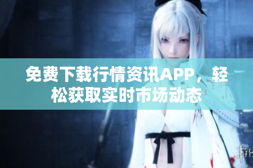 免费下载行情资讯APP，轻松获取实时市场动态