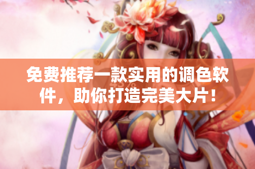 免费推荐一款实用的调色软件，助你打造完美大片！
