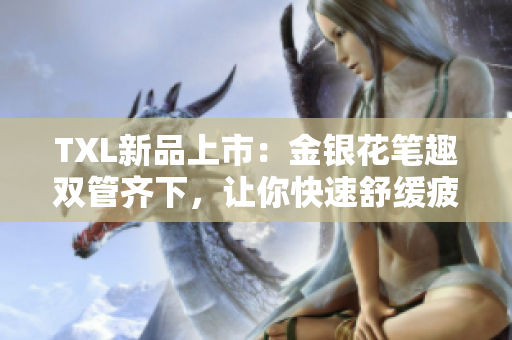 TXL新品上市：金银花笔趣双管齐下，让你快速舒缓疲劳！
