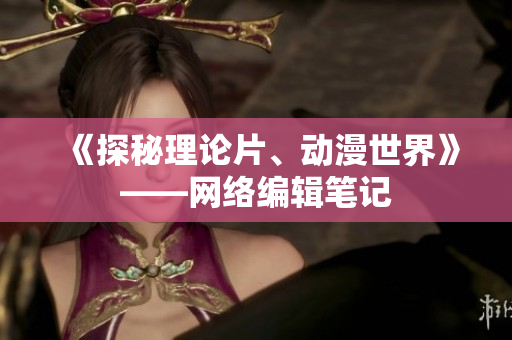 《探秘理论片、动漫世界》——网络编辑笔记