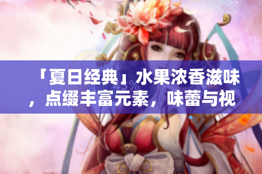 「夏日经典」水果浓香滋味，点缀丰富元素，味蕾与视觉的双重享受